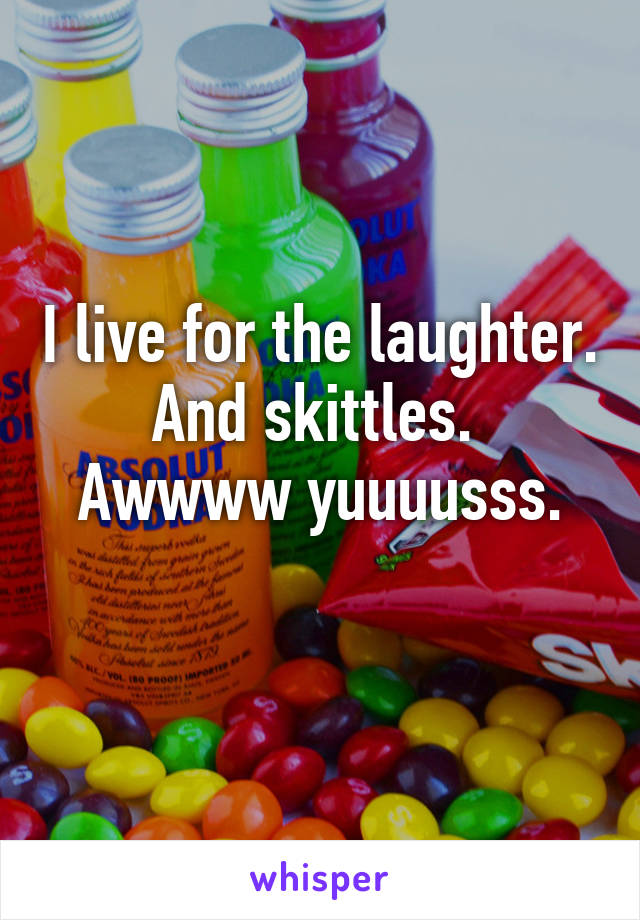 I live for the laughter. And skittles. 
Awwww yuuuusss.
