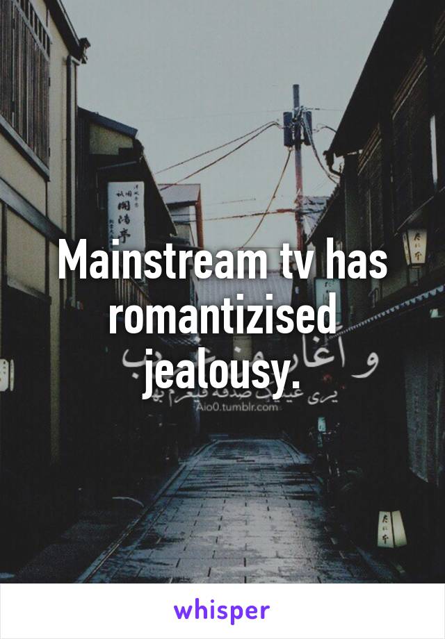 Mainstream tv has romantizised jealousy.