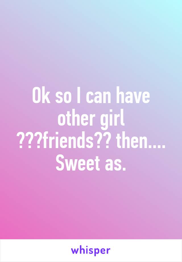 Ok so I can have other girl ✌🏼️friends✌🏼 then.... Sweet as.