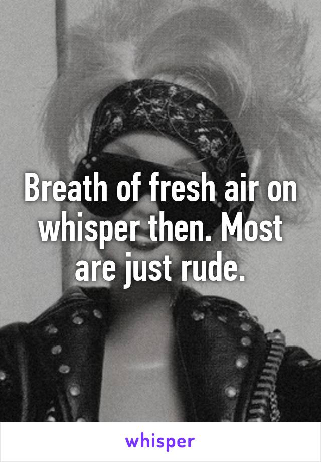 Breath of fresh air on whisper then. Most are just rude.