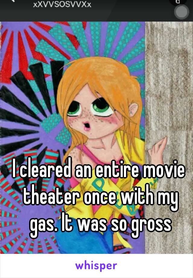 I cleared an entire movie theater once with my gas. It was so gross