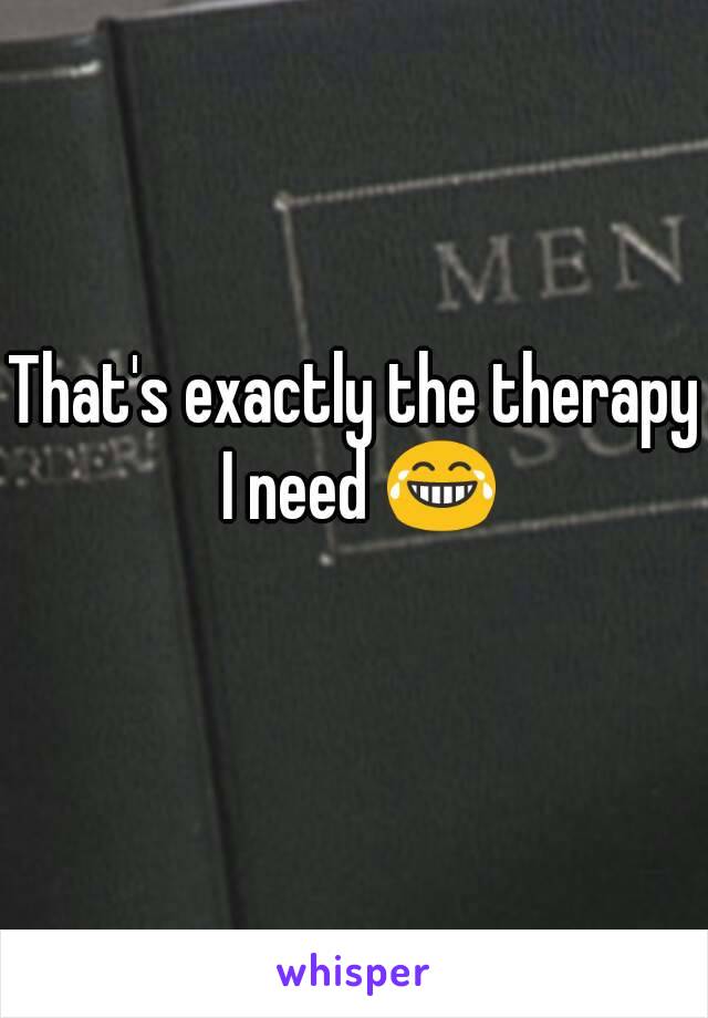 That's exactly the therapy I need 😂