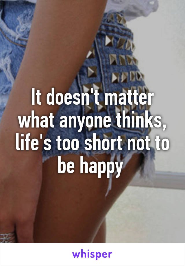 It doesn't matter what anyone thinks, life's too short not to be happy 