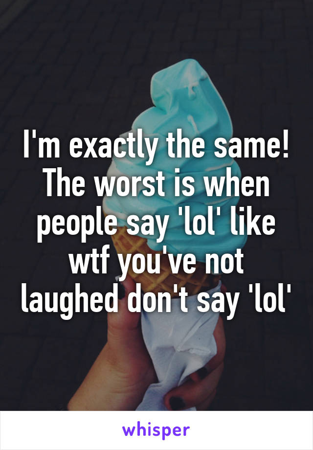 I'm exactly the same! The worst is when people say 'lol' like wtf you've not laughed don't say 'lol'