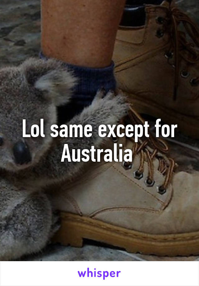 Lol same except for Australia 