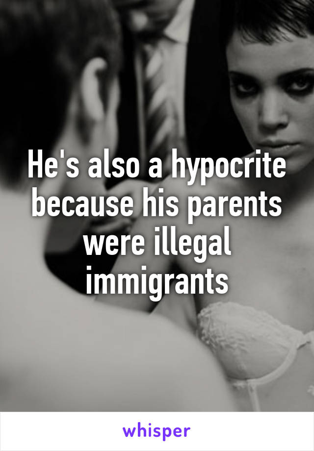 He's also a hypocrite because his parents were illegal immigrants