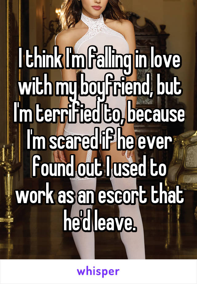 I think I'm falling in love with my boyfriend, but I'm terrified to, because I'm scared if he ever found out I used to work as an escort that he'd leave.