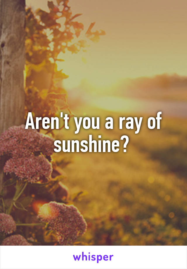 Aren't you a ray of sunshine? 