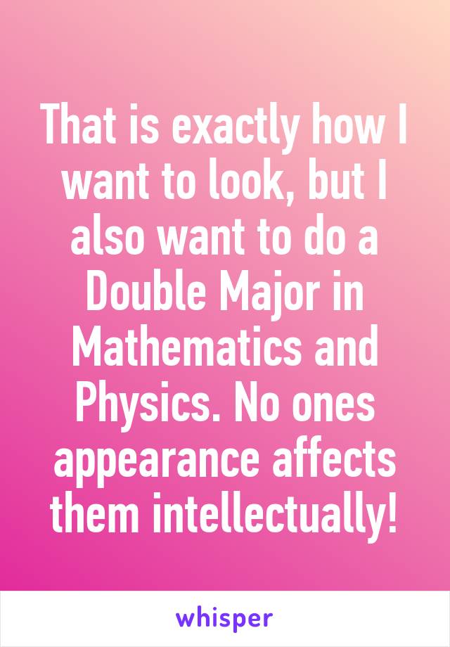 That is exactly how I want to look, but I also want to do a Double Major in Mathematics and Physics. No ones appearance affects them intellectually!