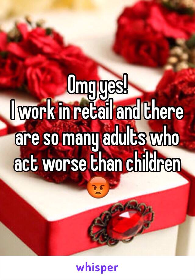 Omg yes!
I work in retail and there are so many adults who act worse than children 😡