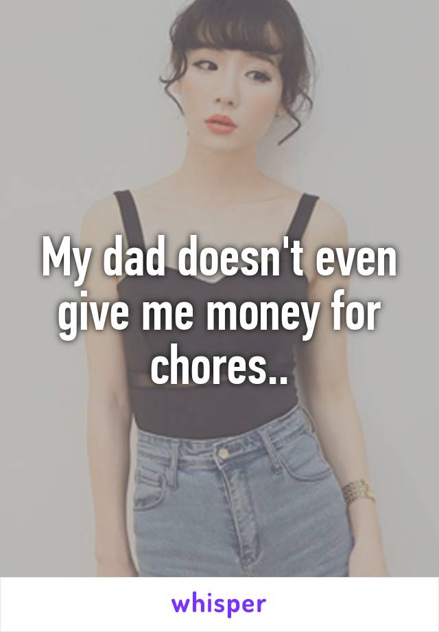 My dad doesn't even give me money for chores..