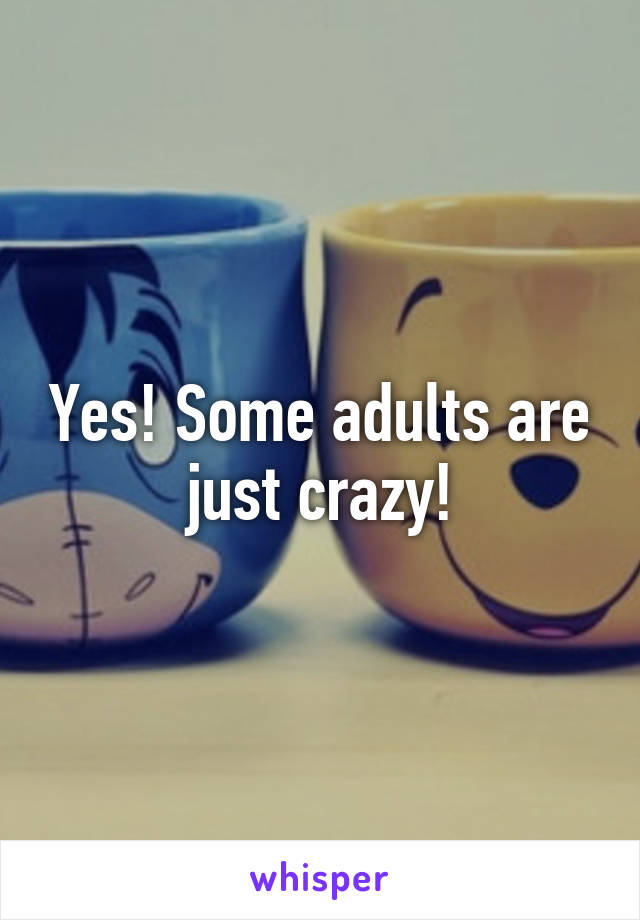 Yes! Some adults are just crazy!