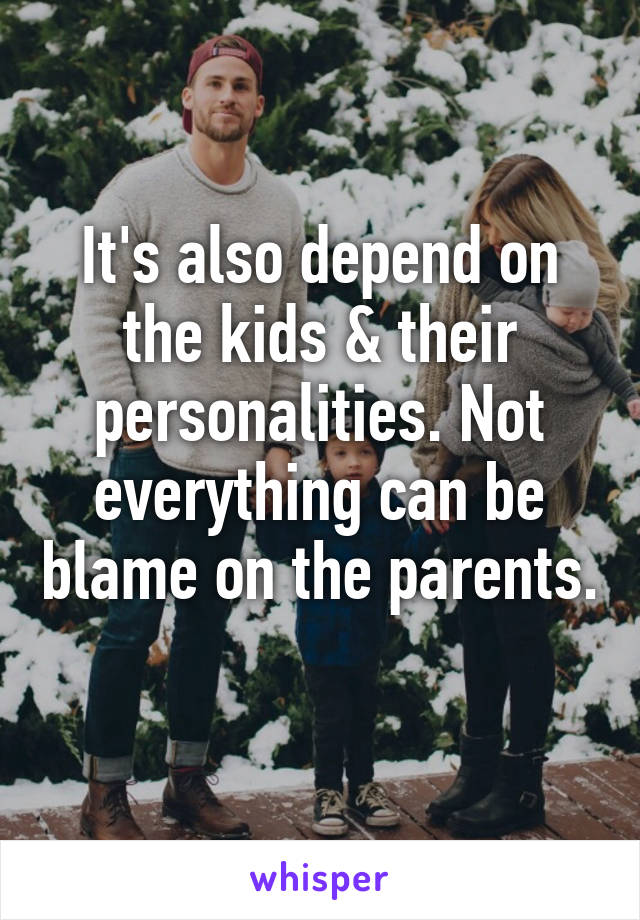 It's also depend on the kids & their personalities. Not everything can be blame on the parents. 