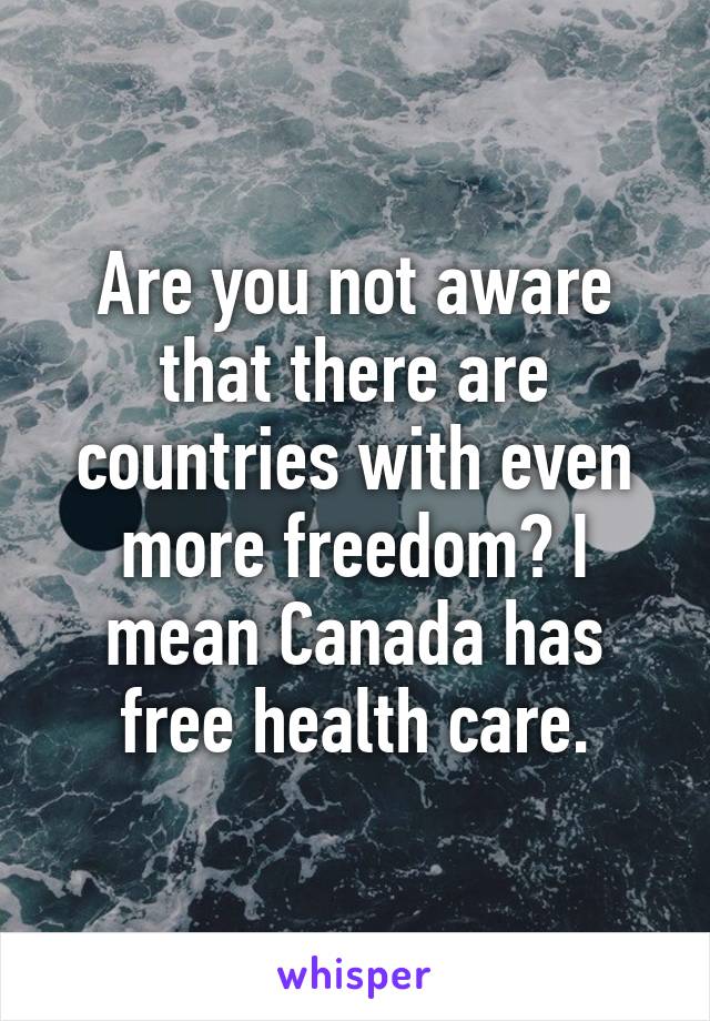 Are you not aware that there are countries with even more freedom? I mean Canada has free health care.