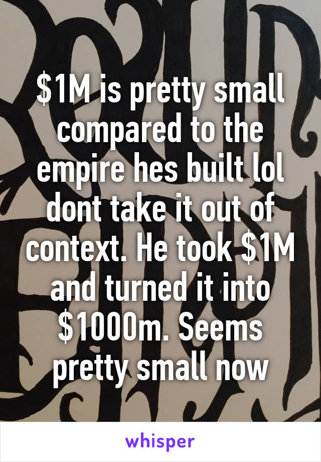 $1M is pretty small compared to the empire hes built lol dont take it out of context. He took $1M and turned it into $1000m. Seems pretty small now