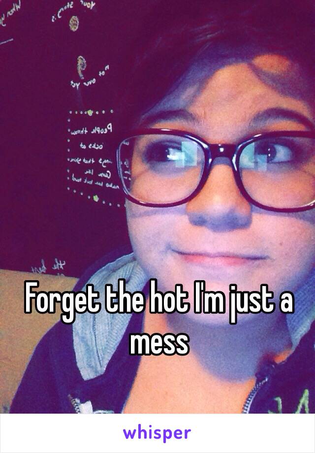 Forget the hot I'm just a mess 