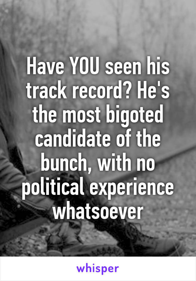 Have YOU seen his track record? He's the most bigoted candidate of the bunch, with no political experience whatsoever