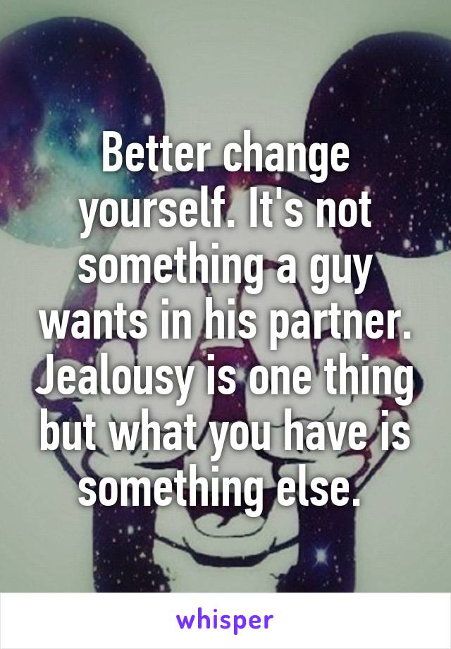 Better change yourself. It's not something a guy wants in his partner. Jealousy is one thing but what you have is something else. 