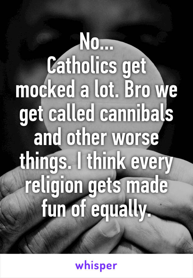 No...
Catholics get mocked a lot. Bro we get called cannibals and other worse things. I think every religion gets made fun of equally.
 