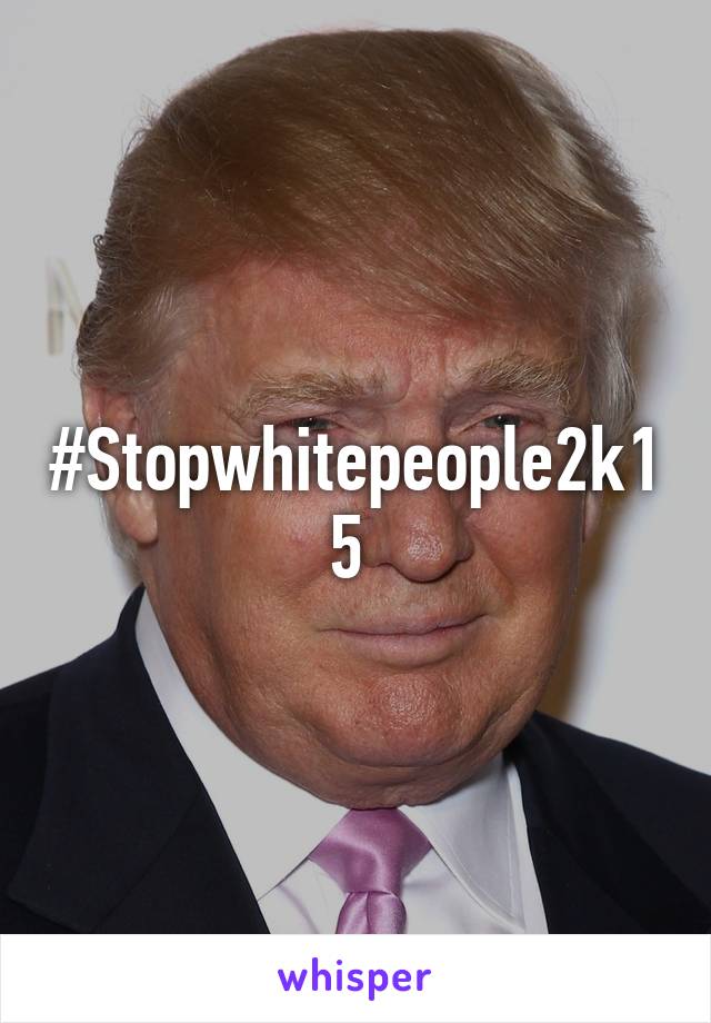 #Stopwhitepeople2k15 