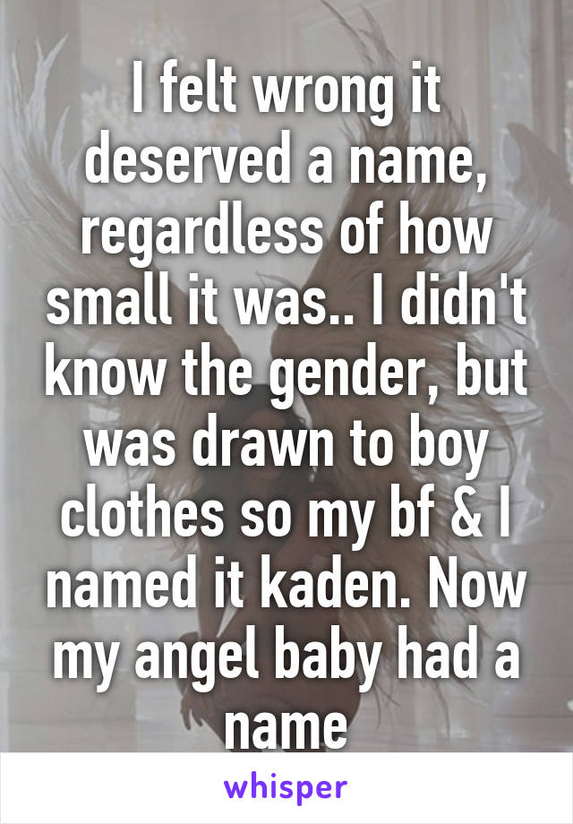 I felt wrong it deserved a name, regardless of how small it was.. I didn't know the gender, but was drawn to boy clothes so my bf & I named it kaden. Now my angel baby had a name