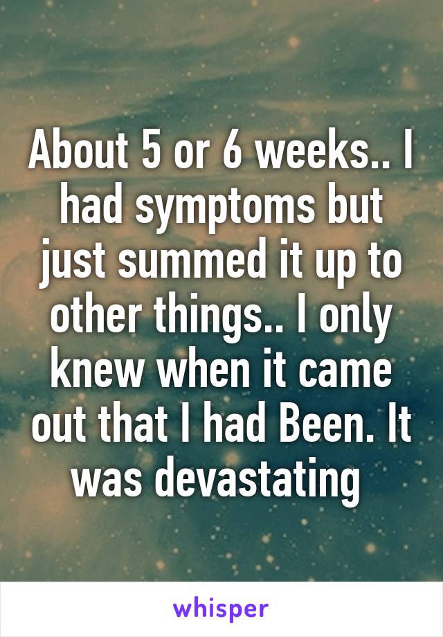 About 5 or 6 weeks.. I had symptoms but just summed it up to other things.. I only knew when it came out that I had Been. It was devastating 