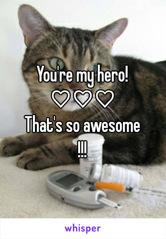 You're my hero!
♡♡♡
That's so awesome
!!!