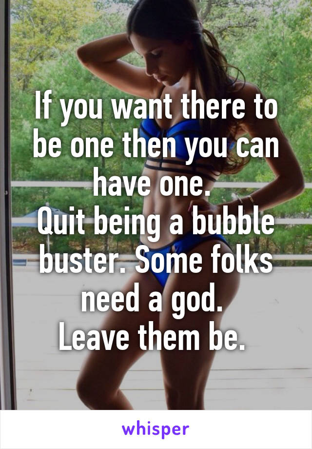 If you want there to be one then you can have one. 
Quit being a bubble buster. Some folks need a god. 
Leave them be. 