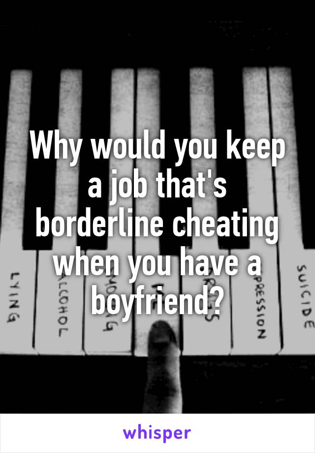 Why would you keep a job that's borderline cheating when you have a boyfriend?