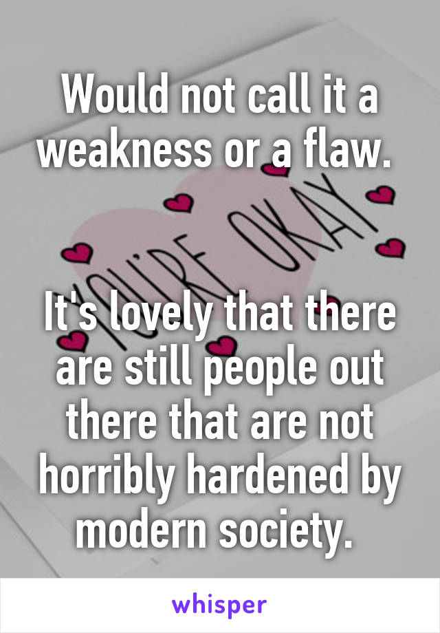 Would not call it a weakness or a flaw. 


It's lovely that there are still people out there that are not horribly hardened by modern society. 