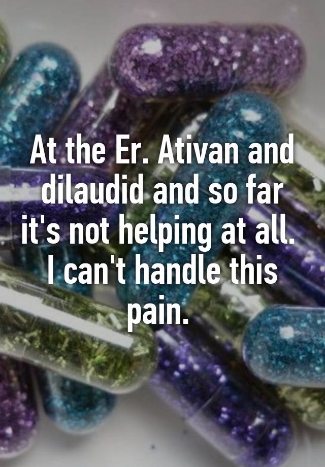 At the Er. Ativan and dilaudid and so far it's not helping at all.  I can't handle this pain. 