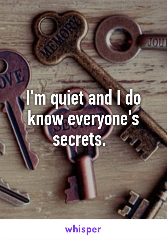 I'm quiet and I do know everyone's secrets.  