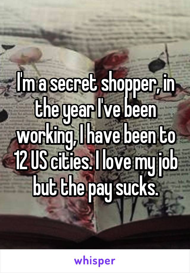 I'm a secret shopper, in the year I've been working, I have been to 12 US cities. I love my job but the pay sucks.