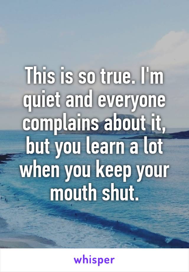 This is so true. I'm quiet and everyone complains about it, but you learn a lot when you keep your mouth shut.