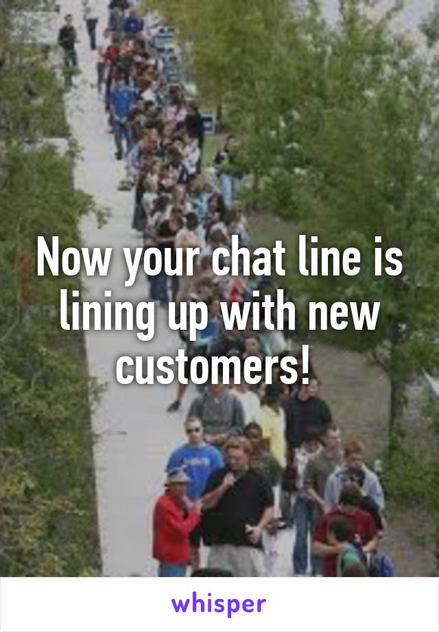 Now your chat line is lining up with new customers! 