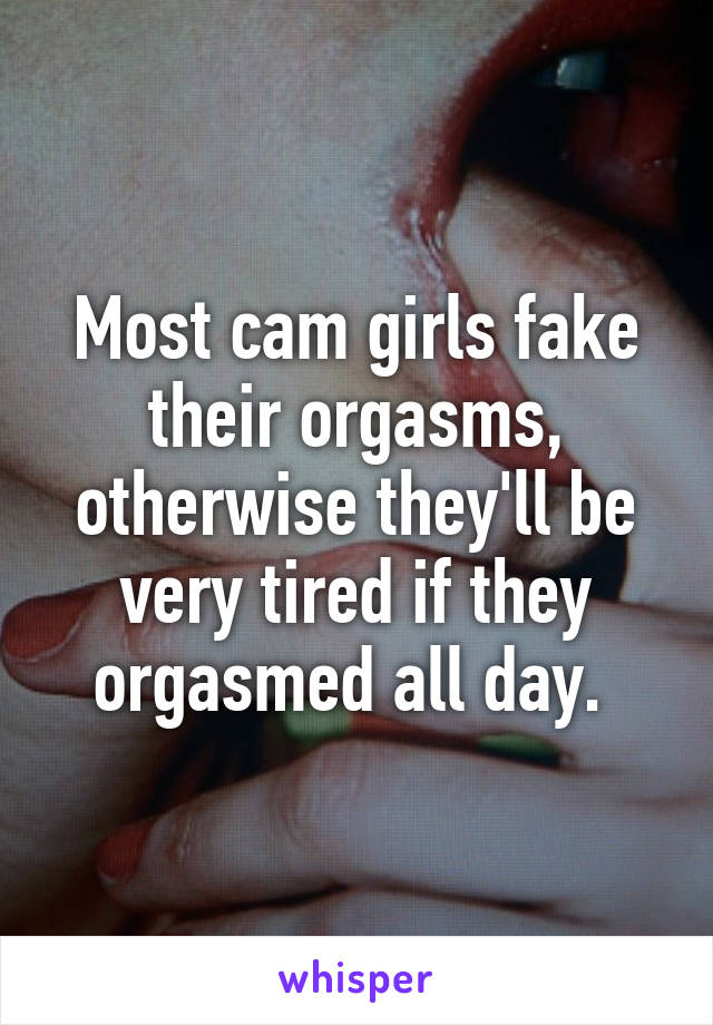 Most cam girls fake their orgasms, otherwise they'll be very tired if they orgasmed all day. 