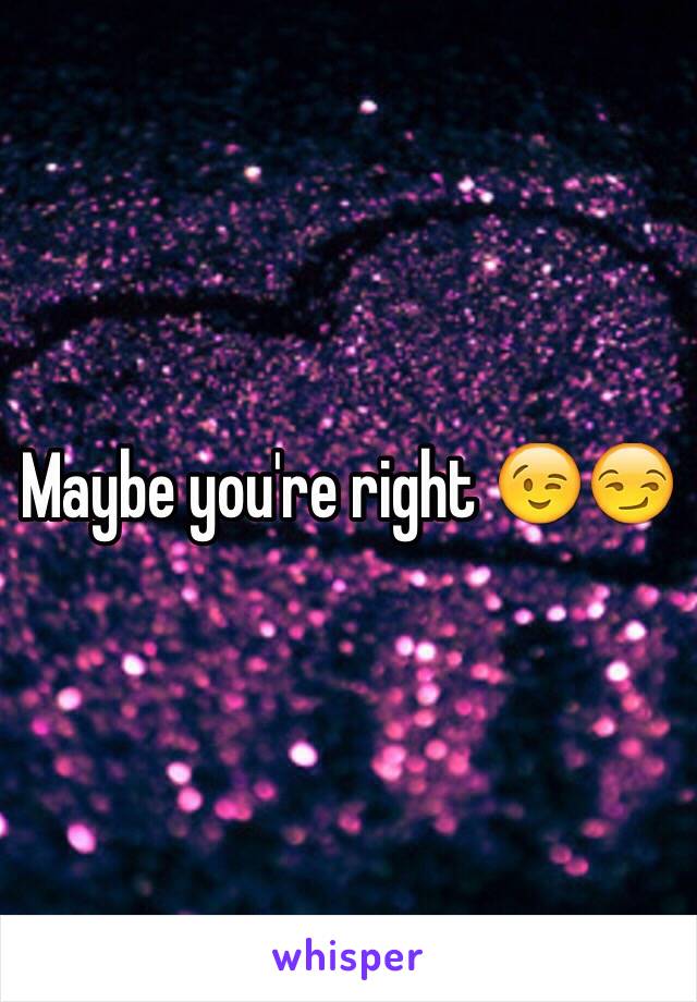 Maybe you're right 😉😏