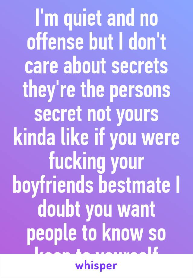 I'm quiet and no offense but I don't care about secrets they're the persons secret not yours kinda like if you were fucking your boyfriends bestmate I doubt you want people to know so keep to yourself