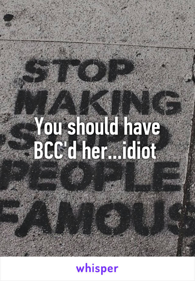 You should have BCC'd her...idiot 