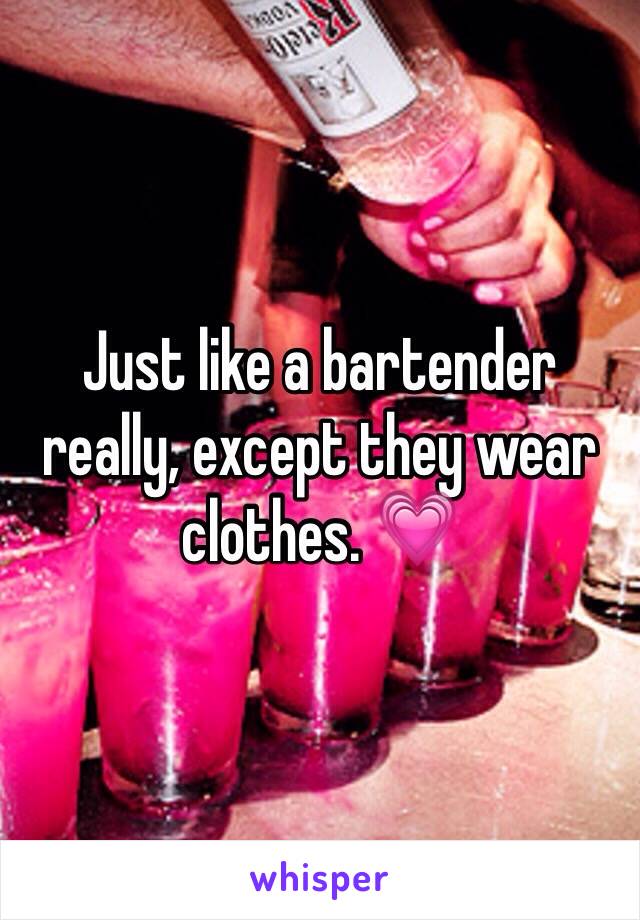 Just like a bartender really, except they wear clothes. 💗