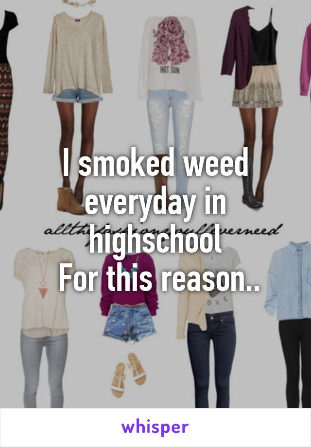 I smoked weed everyday in highschool
 For this reason..