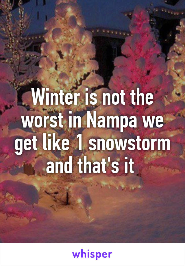 Winter is not the worst in Nampa we get like 1 snowstorm and that's it 