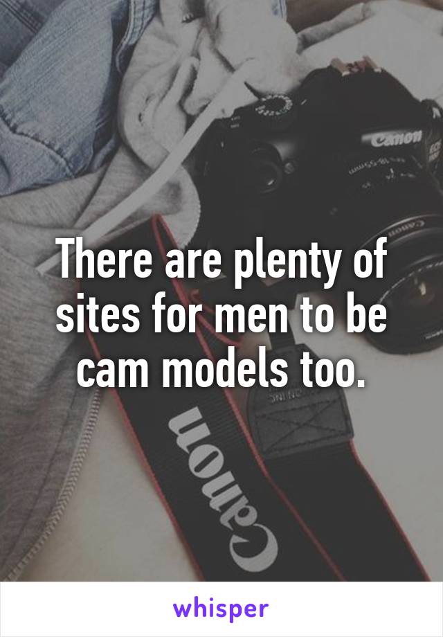 There are plenty of sites for men to be cam models too.