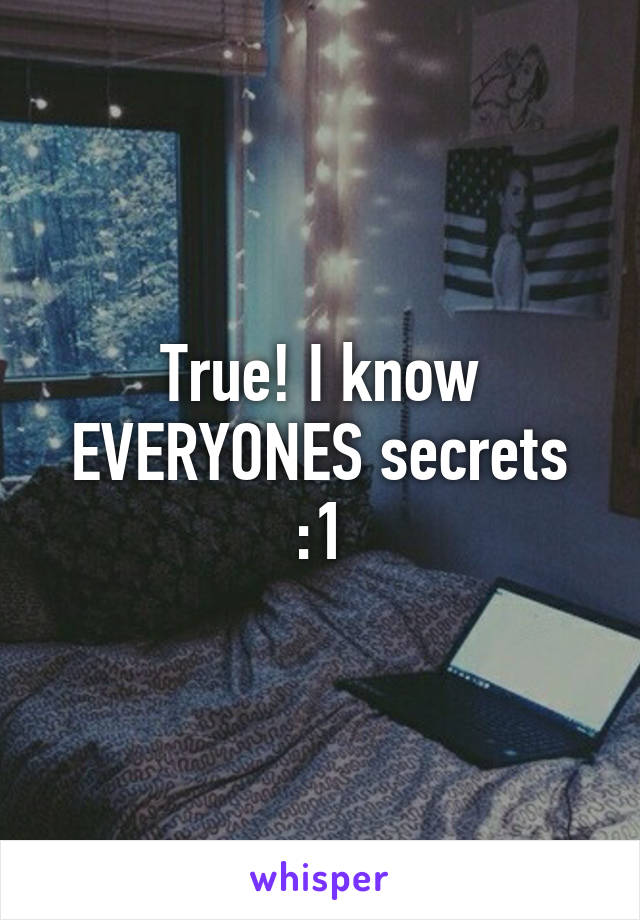 True! I know EVERYONES secrets :1