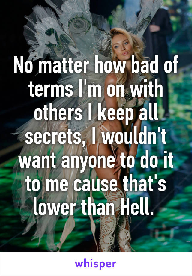 No matter how bad of terms I'm on with others I keep all secrets, I wouldn't want anyone to do it to me cause that's lower than Hell. 