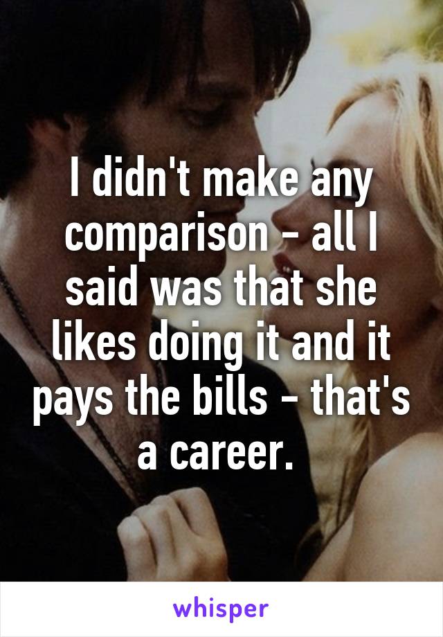 I didn't make any comparison - all I said was that she likes doing it and it pays the bills - that's a career. 