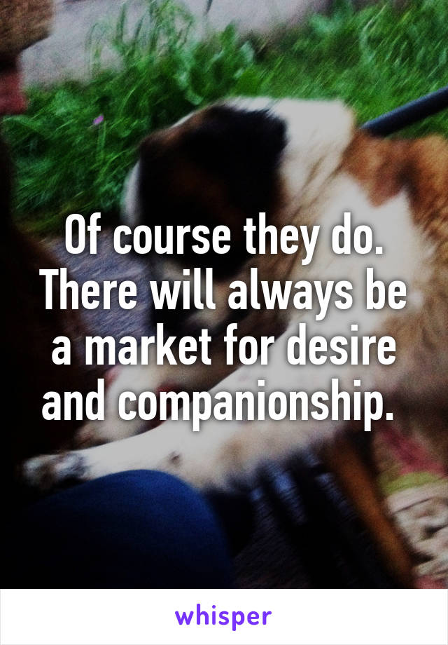 Of course they do. There will always be a market for desire and companionship. 