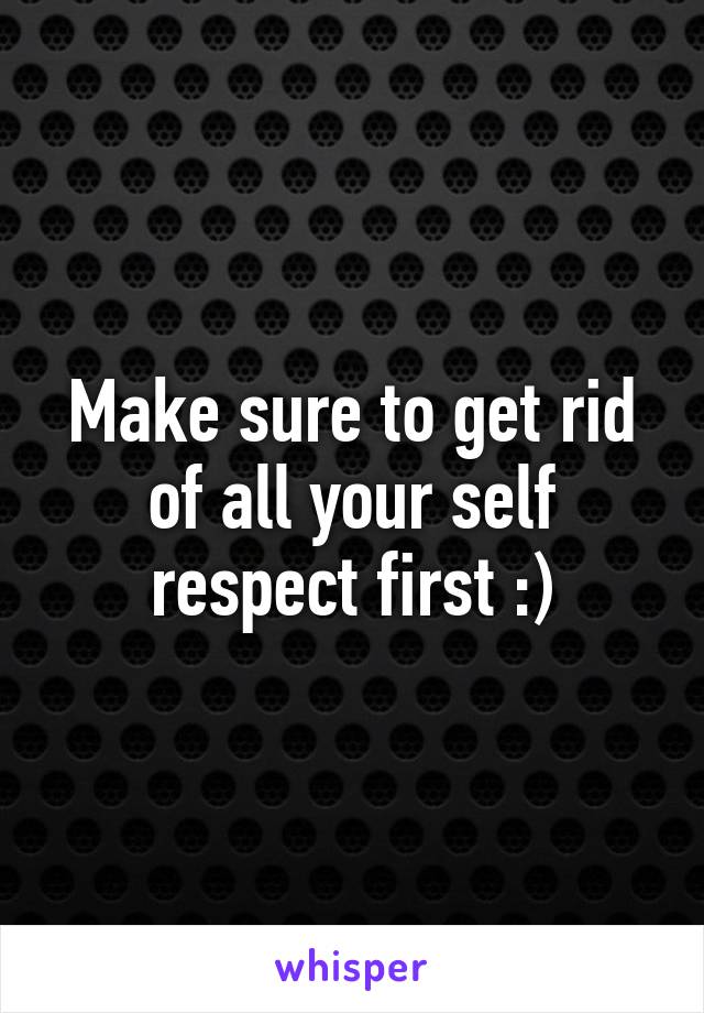 Make sure to get rid of all your self respect first :)