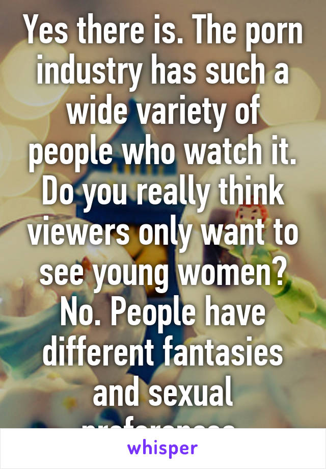 Yes there is. The porn industry has such a wide variety of people who watch it. Do you really think viewers only want to see young women? No. People have different fantasies and sexual preferences.