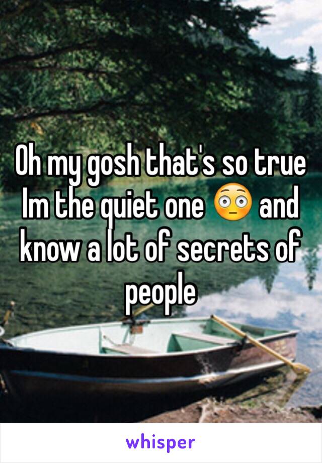 Oh my gosh that's so true Im the quiet one 😳 and know a lot of secrets of people